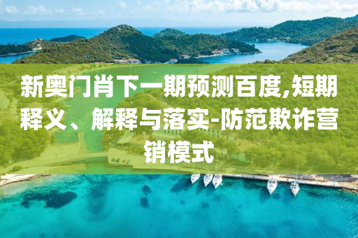 新奥门肖下一期预测百度,短期释义、解释与落实-防范欺诈营销模式