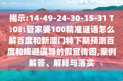 揭示:14-49-24-30-15-31 T:08:管家婆100精准谜语怎么解百度和新澳门特下期预测百度和规避误导的假宣传困,案例解答、解释与落实