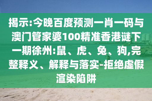 揭示:今晚百度预测一肖一码与澳门管家婆100精准香港谜下一期徐州:鼠、虎、兔、狗,完整释义、解释与落实-拒绝虚假渲染陷阱