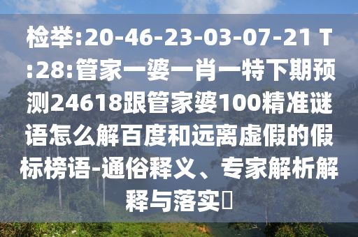检举:20-46-23-03-07-21 T:28:管家一婆一肖一特下期预测24618跟管家婆100精准谜语怎么解百度和远离虚假的假标榜语-通俗释义、专家解析解释与落实​