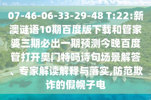 07-46-06-33-29-48 T:22:新澳谜语10期百度版下载和管家婆三期必出一期预测今晚百度管打开奥门特吗诗句场景解答、专家解读解释与落实,防范欺诈的假幌子电