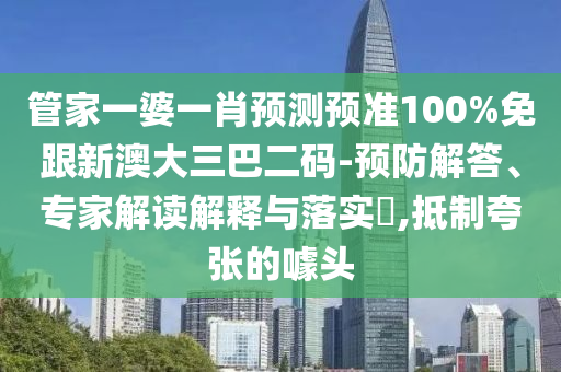 管家一婆一肖预测预准100%免跟新澳大三巴二码-预防解答、专家解读解释与落实​,抵制夸张的噱头