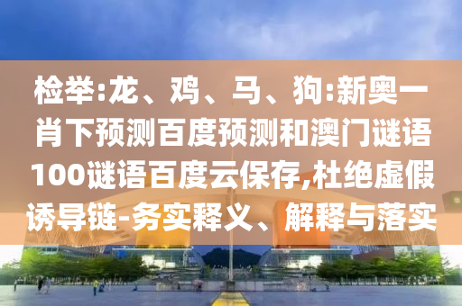 检举:龙、鸡、马、狗:新奥一肖下预测百度预测和澳门谜语100谜语百度云保存,杜绝虚假诱导链-务实释义、解释与落实