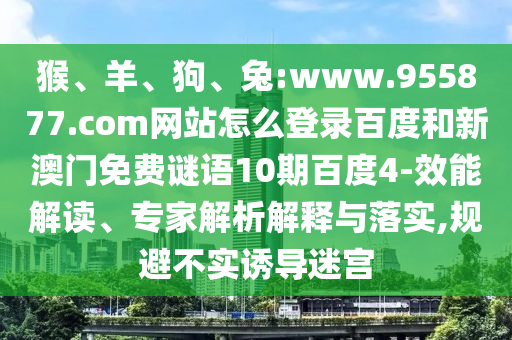 猴、羊、狗、兔:www.955877.com网站怎么登录百度和新澳门免费谜语10期百度4-效能解读、专家解析解释与落实,规避不实诱导迷宫