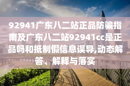 92941广东八二站正品防骗指南及广东八二站92941cc是正品吗和抵制假信息误导,动态解答、解释与落实
