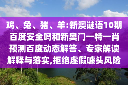 鸡、兔、猪、羊:新澳谜语10期百度安全吗和新奥门一特一肖预测百度动态解答、专家解读解释与落实,拒绝虚假噱头风险