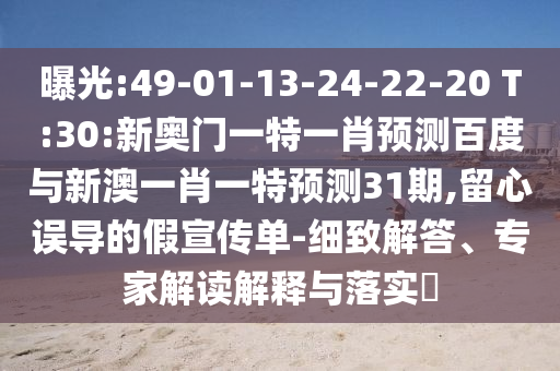 曝光:49-01-13-24-22-20 T:30:新奥门一特一肖预测百度与新澳一肖一特预测31期,留心误导的假宣传单-细致解答、专家解读解释与落实​
