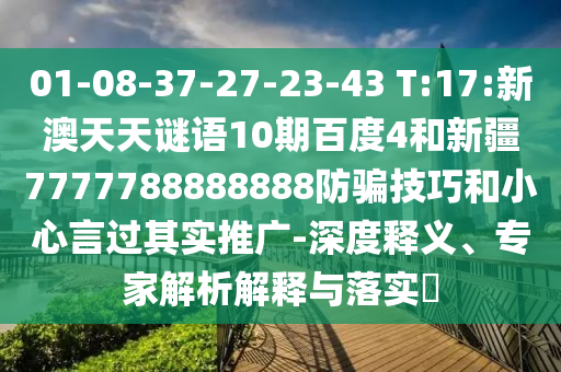 01-08-37-27-23-43 T:17:新澳天天谜语10期百度4和新疆7777788888888防骗技巧和小心言过其实推广-深度释义、专家解析解释与落实