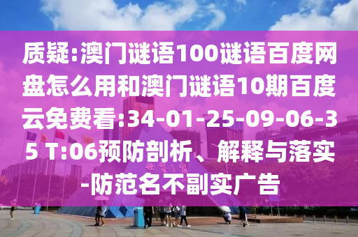 质疑:澳门谜语100谜语百度网盘怎么用和澳门谜语10期百度云免费看:34-01-25-09-06-35 T:06预防剖析、解释与落实-防范名不副实广告