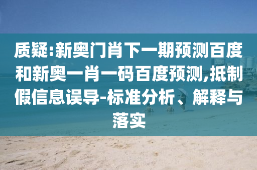 质疑:新奥门肖下一期预测百度和新奥一肖一码百度预测,抵制假信息误导-标准分析、解释与落实