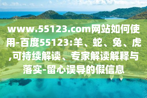 www.55123.com网站如何使用-百度55123:羊、蛇、兔、虎,可持续解读、专家解读解释与落实-留心误导的假信息