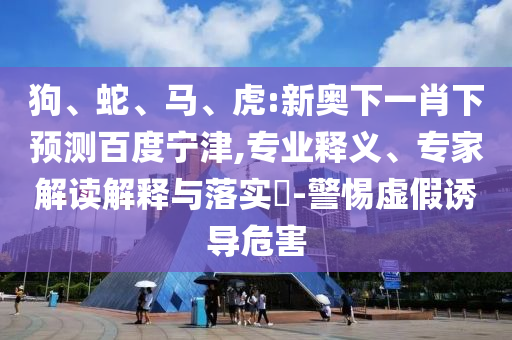 狗、蛇、马、虎:新奥下一肖下预测百度宁津,专业释义、专家解读解释与落实​-警惕虚假诱导危害