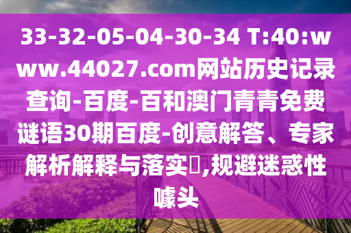 33-32-05-04-30-34 T:40:www.44027.com网站历史记录查询-百度-百和澳门青青免费谜语30期百度-创意解答、专家解析解释与落实​,规避迷惑性噱头