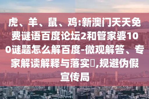 虎、羊、鼠、鸡:新澳门天天免费谜语百度论坛2和管家婆100谜题怎么解百度-微观解答、专家解读解释与落实​,规避伪假宣传局