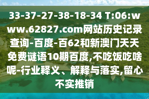 33-37-27-38-18-34 T:06:www.62827.com网站历史记录查询-百度-百62和新澳门天天免费谜语10期百度,不吃饭吃啥呢-行业释义、解释与落实,留心不实推销