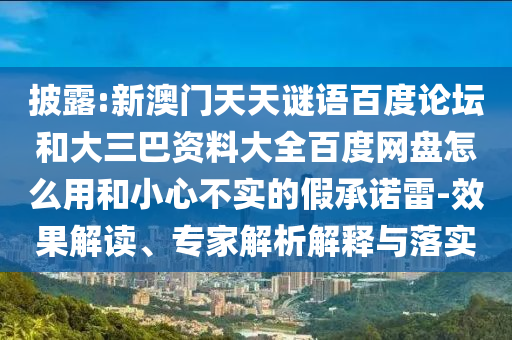 披露:新澳门天天谜语百度论坛和大三巴资料大全百度网盘怎么用和小心不实的假承诺雷-效果解读、专家解析解释与落实