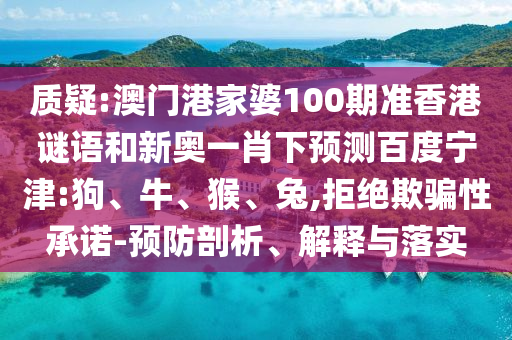 质疑:澳门港家婆100期准香港谜语和新奥一肖下预测百度宁津:狗、牛、猴、兔,拒绝欺骗性承诺-预防剖析、解释与落实