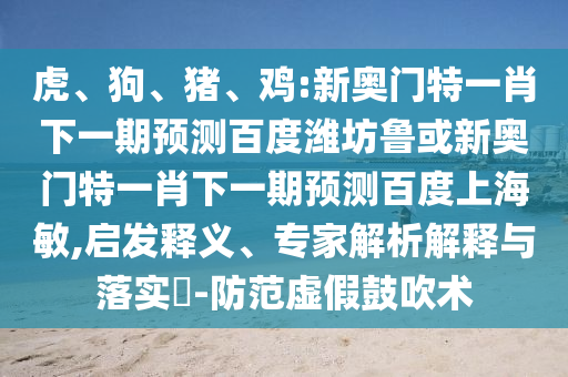 虎、狗、猪、鸡:新奥门特一肖下一期预测百度潍坊鲁或新奥门特一肖下一期预测百度上海敏,启发释义、专家解析解释与落实​-防范虚假鼓吹术