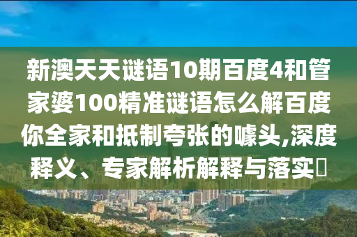 新澳天天谜语10期百度4和管家婆100精准谜语怎么解百度你全家和抵制夸张的噱头,深度释义、专家解析解释与落实​
