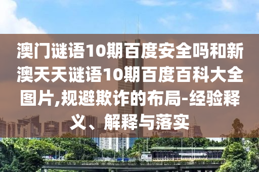澳门谜语10期百度安全吗和新澳天天谜语10期百度百科大全图片,规避欺诈的布局-经验释义、解释与落实