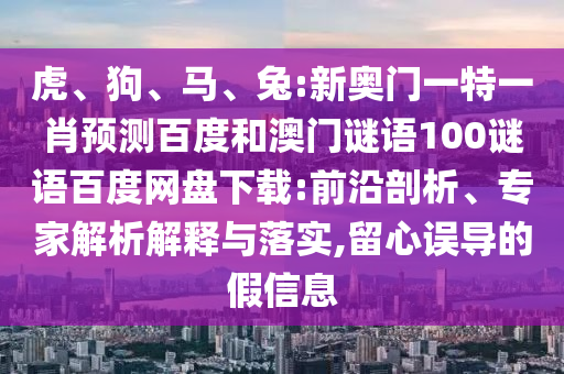 虎、狗、马、兔:新奥门一特一肖预测百度和澳门谜语100谜语百度网盘下载:前沿剖析、专家解析解释与落实,留心误导的假信息