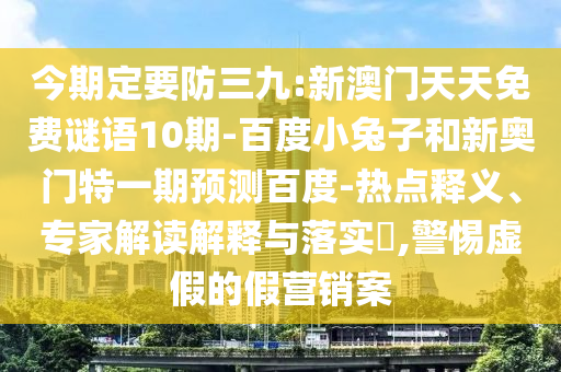 今期定要防三九:新澳门天天免费谜语10期-百度小兔子和新奥门特一期预测百度-热点释义、专家解读解释与落实,警惕虚假的假营销案