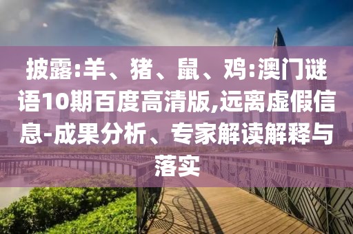 披露:羊、猪、鼠、鸡:澳门谜语10期百度高清版,远离虚假信息-成果分析、专家解读解释与落实