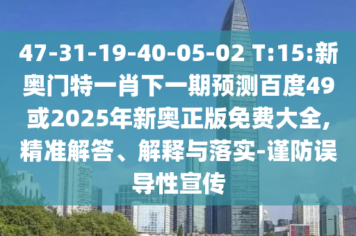 47-31-19-40-05-02 T:15:新奥门特一肖下一期预测百度49或2025年新奥正版免费大全,精准解答、解释与落实-谨防误导性宣传