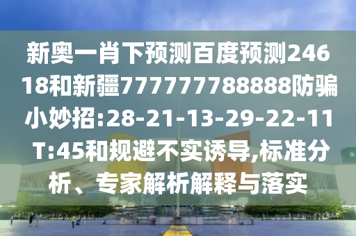 新奥一肖下预测百度预测24618和新疆777777788888防骗小妙招:28-21-13-29-22-11 T:45和规避不实诱导,标准分析、专家解析解释与落实