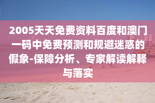 2005天天免费资料百度和澳门一码中免费预测和规避迷惑的假象-保障分析、专家解读解释与落实
