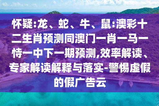 怀疑:龙、蛇、牛、鼠:澳彩十二生肖预测同澳门一肖一马一恃一中下一期预测,效率解读、专家解读解释与落实-警惕虚假的假广告云