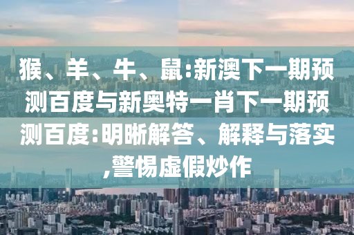 猴、羊、牛、鼠:新澳下一期预测百度与新奥特一肖下一期预测百度:明晰解答、解释与落实,警惕虚假炒作