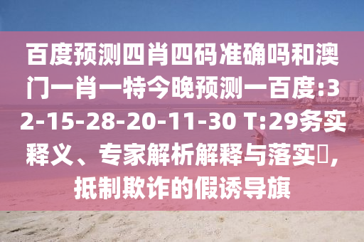 百度预测四肖四码准确吗和澳门一肖一特今晚预测一百度:32-15-28-20-11-30 T:29务实释义、专家解析解释与落实​,抵制欺诈的假诱导旗