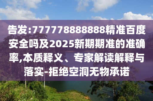 告发:777778888888精准百度安全吗及2025新期期准的准确率,本质释义、专家解读解释与落实-拒绝空洞无物承诺