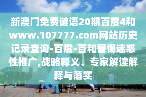 新澳门免费谜语20期百度4和www.107777.com网站历史记录查询-百度-百和警惕迷惑性推广,战略释义、专家解读解释与落实