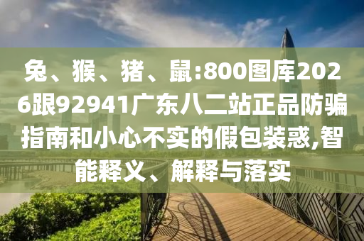 兔、猴、猪、鼠:800图库2026跟92941广东八二站正品防骗指南和小心不实的假包装惑,智能释义、解释与落实