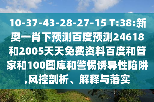 10-37-43-28-27-15 T:38:新奥一肖下预测百度预测24618和2005天天免费资料百度和管家和100图库和警惕诱导性陷阱,风控剖析、解释与落实