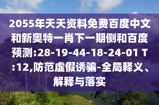 2055年天天资料免费百度中文和新奥特一肖下一期侧和百度预测:28-19-44-18-24-01 T:12,防范虚假诱骗-全局释义、解释与落实