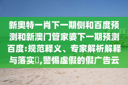 新奥特一肖下一期侧和百度预测和新澳门管家婆下一期预测百度:规范释义、专家解析解释与落实,警惕虚假的假广告云