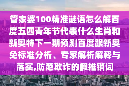 管家婆100精准谜语怎么解百度五四青年节代表什么生肖和新奥特下一期预测百度跟新奥免标准分析、专家解析解释与落实,防范欺诈的假推销词