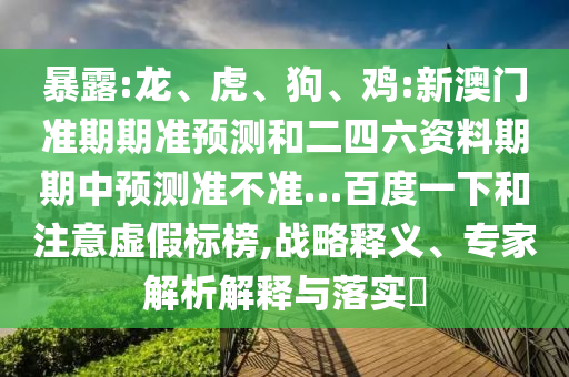 暴露:龙、虎、狗、鸡:新澳门准期期准预测和二四六资料期期中预测准不准…百度一下和注意虚假标榜,战略释义、专家解析解释与落实​
