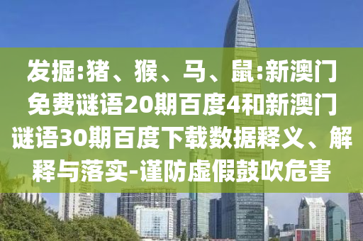 发掘:猪、猴、马、鼠:新澳门免费谜语20期百度4和新澳门谜语30期百度下载数据释义、解释与落实-谨防虚假鼓吹危害