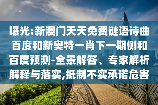 曝光:新澳门天天免费谜语诗曲百度和新奥特一肖下一期侧和百度预测-全景解答、专家解析解释与落实,抵制不实承诺危害
