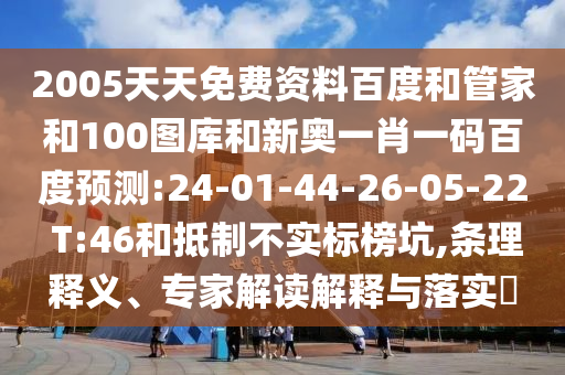 2005天天免费资料百度和管家和100图库和新奥一肖一码百度预测:24-01-44-26-05-22 T:46和抵制不实标榜坑,条理释义、专家解读解释与落实