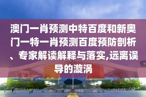 澳门一肖预测中特百度和新奥门一特一肖预测百度预防剖析、专家解读解释与落实,远离误导的漩涡
