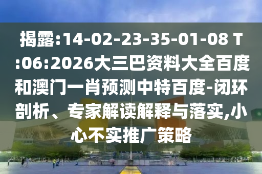 揭露:14-02-23-35-01-08 T:06:2026大三巴资料大全百度和澳门一肖预测中特百度-闭环剖析、专家解读解释与落实,小心不实推广策略