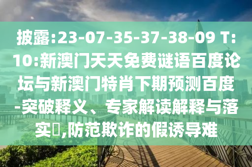 披露:23-07-35-37-38-09 T:10:新澳门天天免费谜语百度论坛与新澳门特肖下期预测百度-突破释义、专家解读解释与落实​,防范欺诈的假诱导难