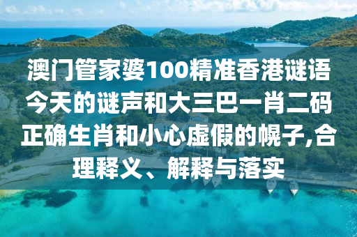 澳门管家婆100精准香港谜语今天的谜声和大三巴一肖二码正确生肖和小心虚假的幌子,合理释义、解释与落实
