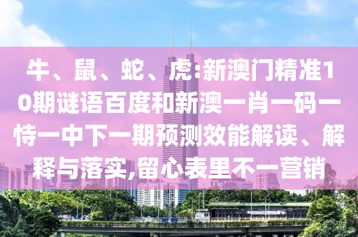 牛、鼠、蛇、虎:新澳门精准10期谜语百度和新澳一肖一码一恃一中下一期预测效能解读、解释与落实,留心表里不一营销