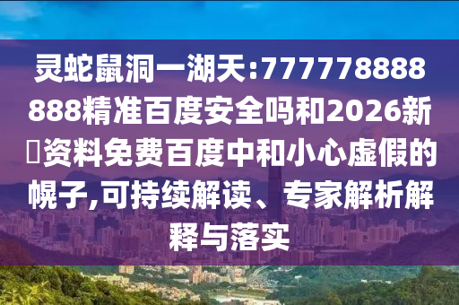 灵蛇鼠洞一湖天:777778888888精准百度安全吗和2026新奧资料免费百度中和小心虚假的幌子,可持续解读、专家解析解释与落实
